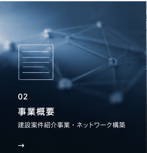 02 事業概要 — 建設案件紹介事業・ネットワーク構築 →